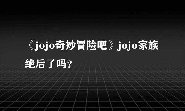 《jojo奇妙冒险吧》jojo家族绝后了吗？