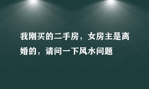 我刚买的二手房，女房主是离婚的，请问一下风水问题