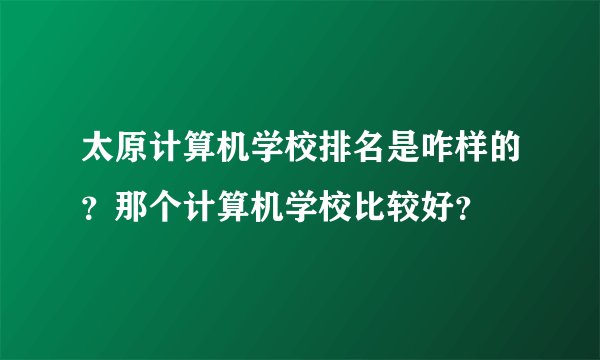 太原计算机学校排名是咋样的？那个计算机学校比较好？