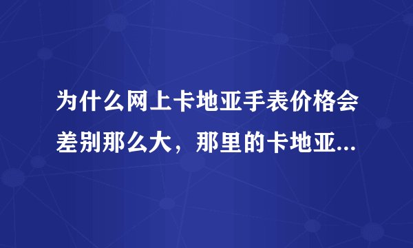 为什么网上卡地亚手表价格会差别那么大，那里的卡地亚手表价格会比较真实？