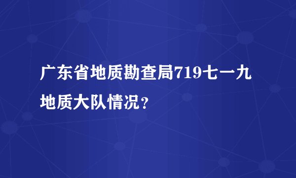 广东省地质勘查局719七一九地质大队情况？