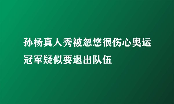 孙杨真人秀被忽悠很伤心奥运冠军疑似要退出队伍