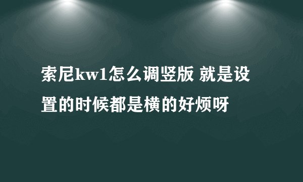 索尼kw1怎么调竖版 就是设置的时候都是横的好烦呀