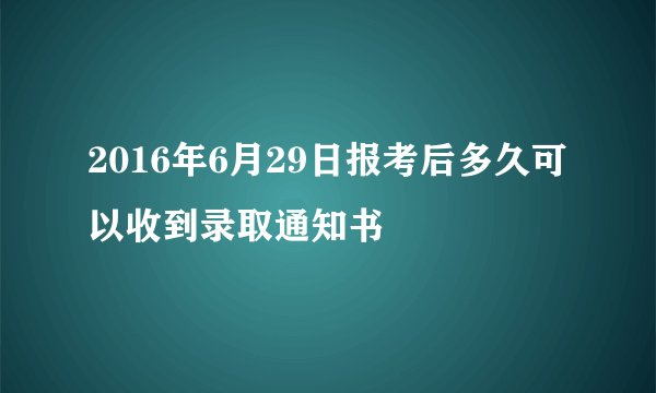 2016年6月29日报考后多久可以收到录取通知书