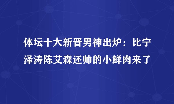 体坛十大新晋男神出炉:比宁泽涛陈艾森还帅的小鲜肉来了