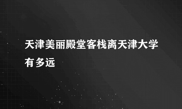 天津美丽殿堂客栈离天津大学有多远