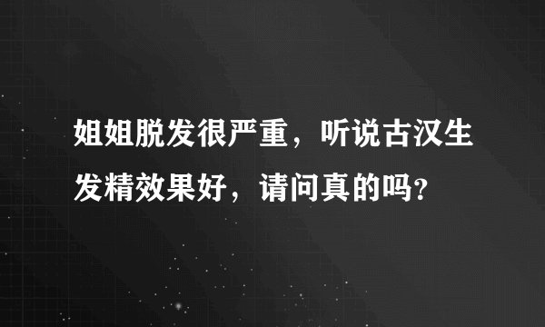 姐姐脱发很严重，听说古汉生发精效果好，请问真的吗？