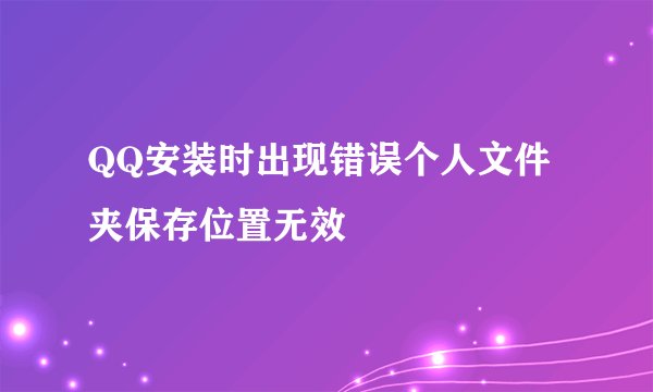 QQ安装时出现错误个人文件夹保存位置无效