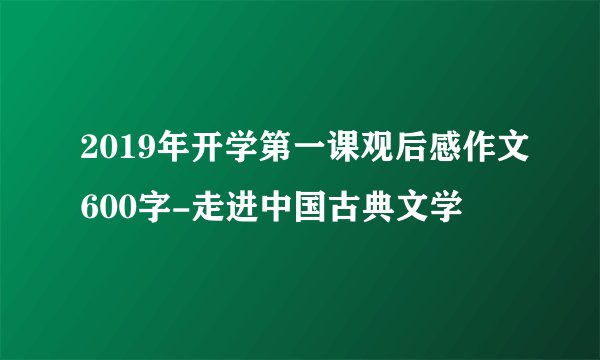 2019年开学第一课观后感作文600字-走进中国古典文学