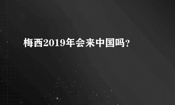 梅西2019年会来中国吗？