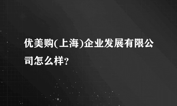 优美购(上海)企业发展有限公司怎么样？