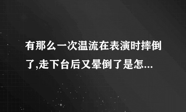 有那么一次温流在表演时摔倒了,走下台后又晕倒了是怎么回事?严重吗？