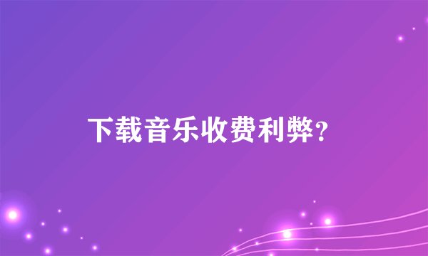 下载音乐收费利弊？