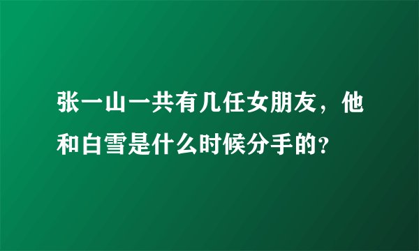 张一山一共有几任女朋友，他和白雪是什么时候分手的？