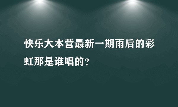 快乐大本营最新一期雨后的彩虹那是谁唱的？