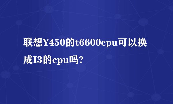 联想Y450的t6600cpu可以换成I3的cpu吗?