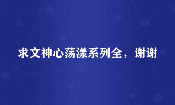 求文神心荡漾系列全，谢谢