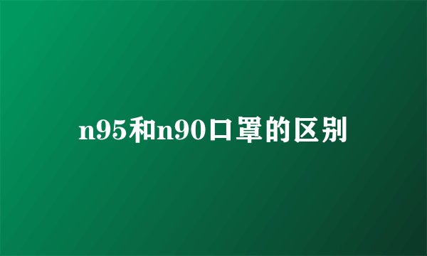 n95和n90口罩的区别