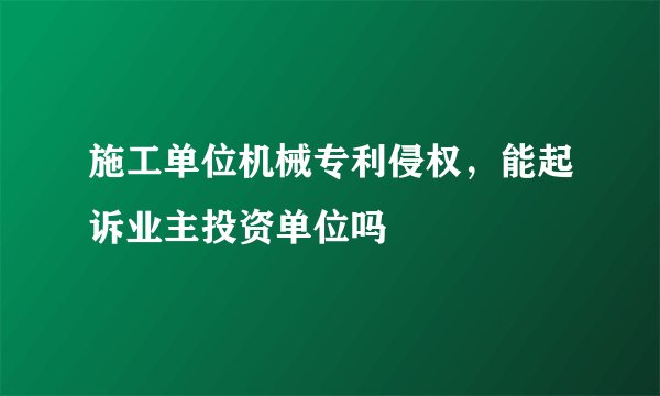 施工单位机械专利侵权，能起诉业主投资单位吗