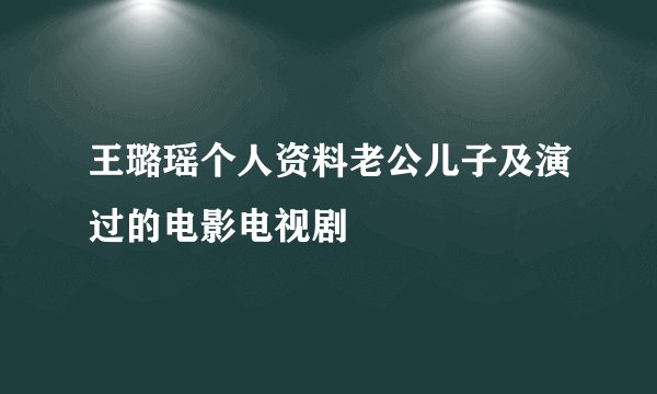 王璐瑶个人资料老公儿子及演过的电影电视剧