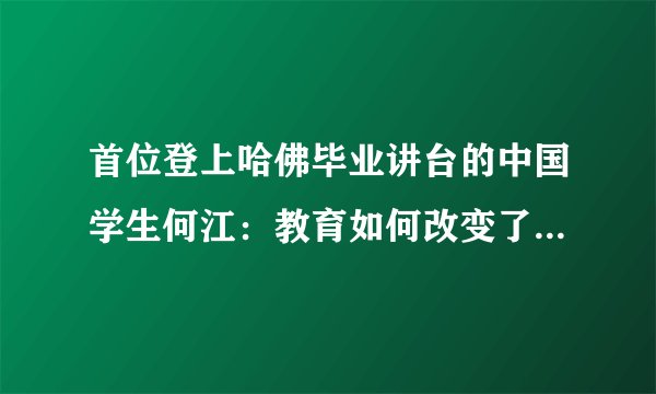 首位登上哈佛毕业讲台的中国学生何江：教育如何改变了我的人生（附视频&演讲稿）