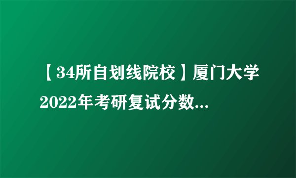 【34所自划线院校】厦门大学2022年考研复试分数线已公布