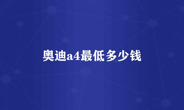 奥迪a4最低多少钱