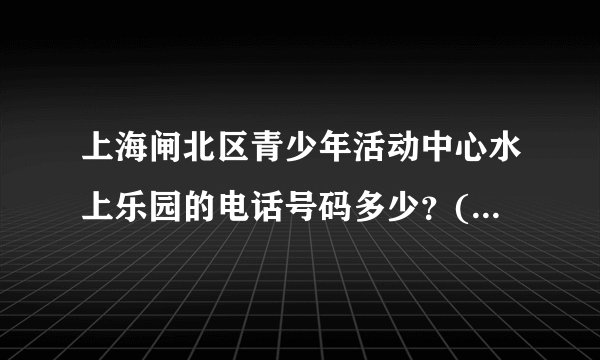 上海闸北区青少年活动中心水上乐园的电话号码多少？(如果天不好询问是否可以游泳用的）