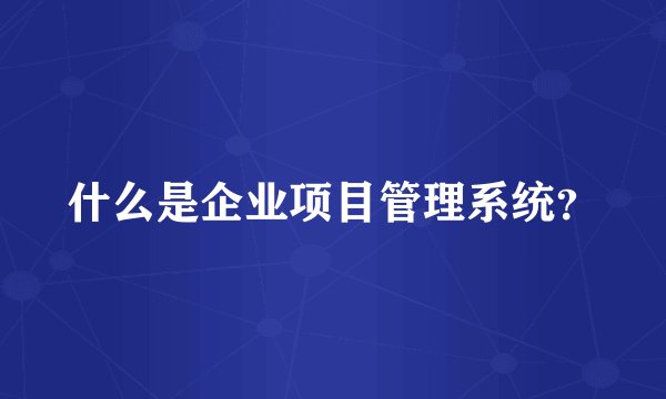 什么是企业项目管理系统？