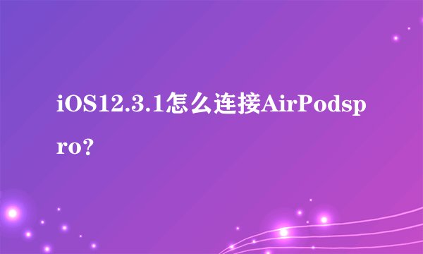 iOS12.3.1怎么连接AirPodspro？