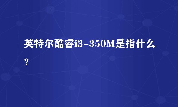 英特尔酷睿i3-350M是指什么？