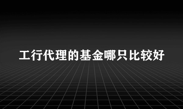 工行代理的基金哪只比较好