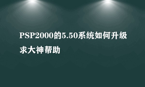 PSP2000的5.50系统如何升级求大神帮助