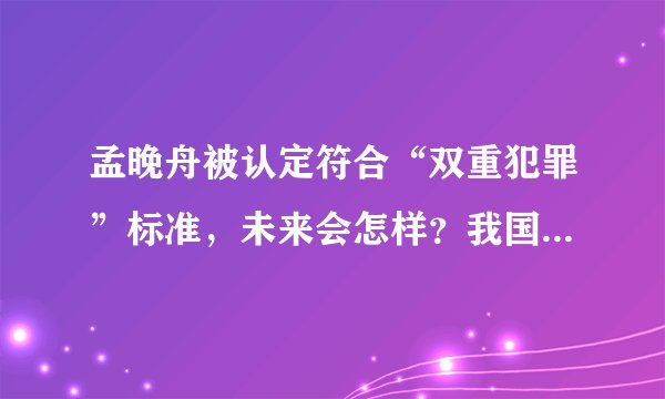 孟晚舟被认定符合“双重犯罪”标准，未来会怎样？我国会如何应对？