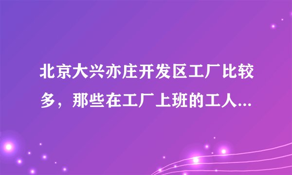 北京大兴亦庄开发区工厂比较多,那些在工厂上班的工人一般都在哪租房?哪个地方租房的人最多最集中??