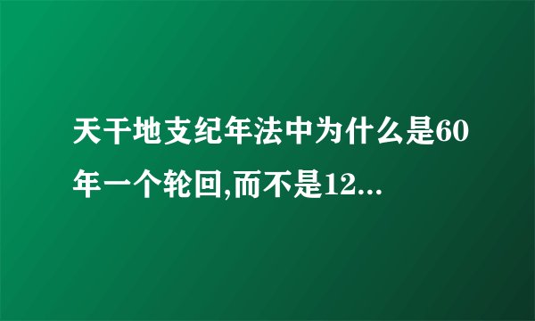 天干地支纪年法中为什么是60年一个轮回,而不是120年，请解释的详细些。