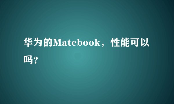 华为的Matebook，性能可以吗？