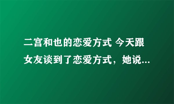 二宫和也的恋爱方式 今天跟女友谈到了恋爱方式，她说跟她的偶像二宫和也是一样的。然后我问她是什么样的