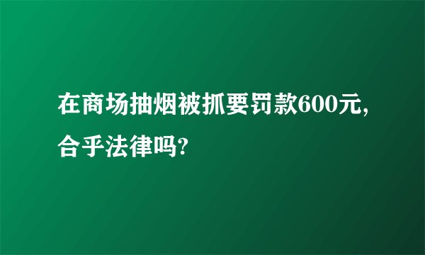 在商场抽烟被抓要罚款600元,合乎法律吗?