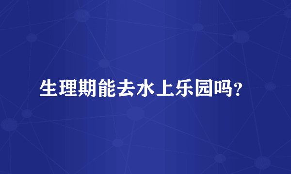 生理期能去水上乐园吗？