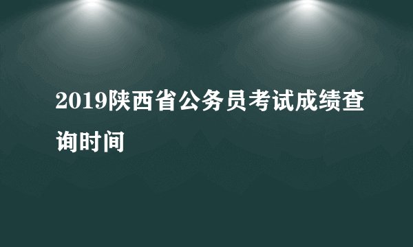 2019陕西省公务员考试成绩查询时间