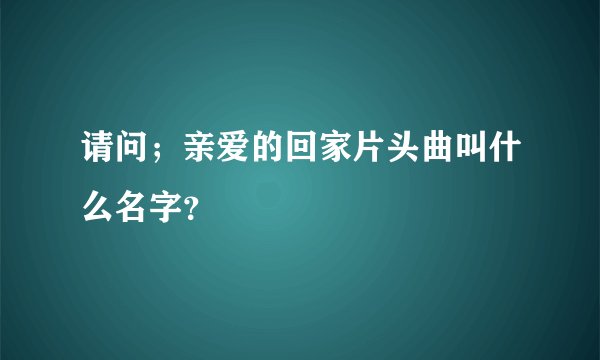 请问；亲爱的回家片头曲叫什么名字？