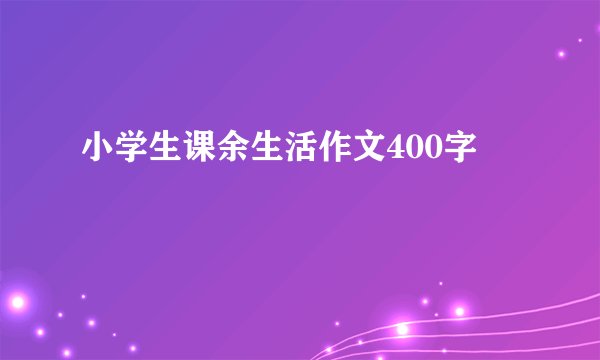 小学生课余生活作文400字