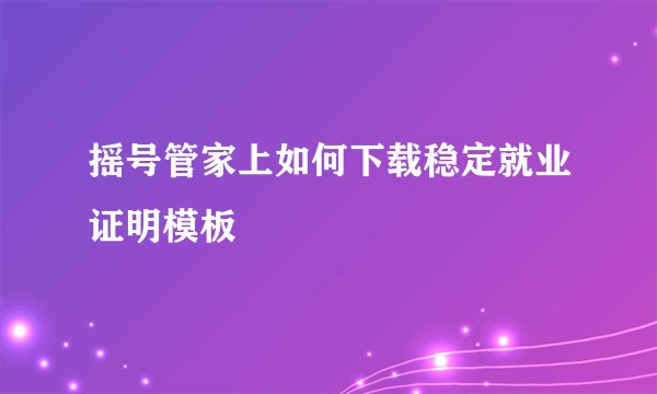 摇号管家上如何下载稳定就业证明模板