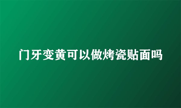 门牙变黄可以做烤瓷贴面吗