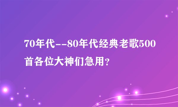 70年代--80年代经典老歌500首各位大神们急用？