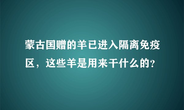 蒙古国赠的羊已进入隔离免疫区，这些羊是用来干什么的？