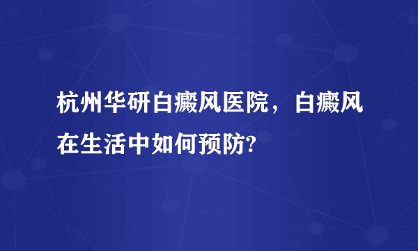 杭州华研白癜风医院，白癜风在生活中如何预防?