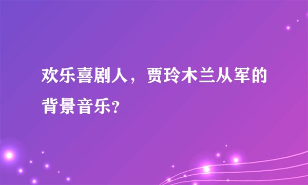 欢乐喜剧人，贾玲木兰从军的背景音乐？