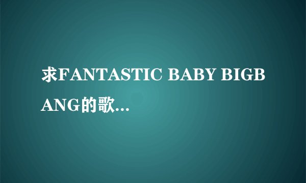 求FANTASTIC BABY BIGBANG的歌词的中文谐音？